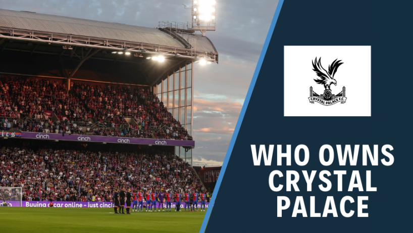 Chủ sở hữu Crystal Palace: Ai là chủ sở hữu của Crystal Palace Football Club?